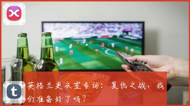 英格兰更衣室专访:复仇之战,我们准备好了吗?