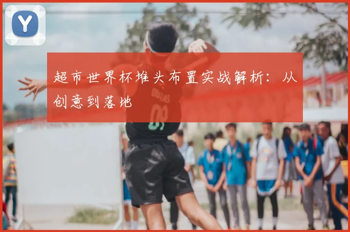 超市世界杯堆头布置实战解析：从创意到落地