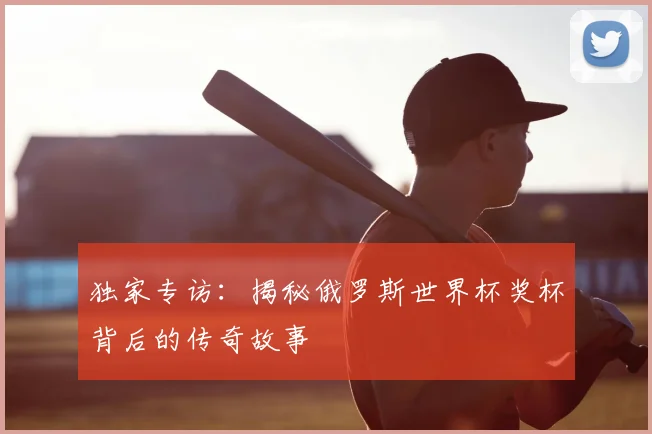 独家专访：揭秘俄罗斯世界杯奖杯背后的传奇故事