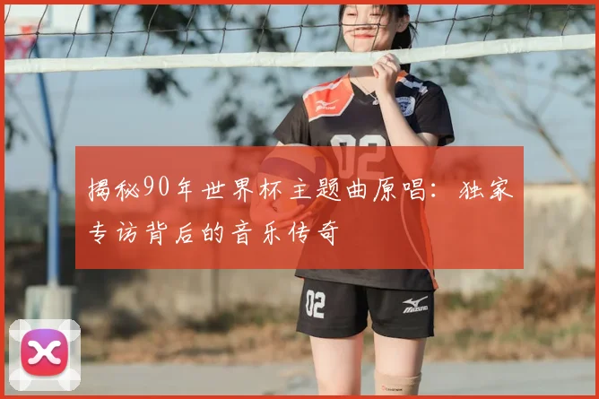 揭秘90年世界杯主题曲原唱:独家专访背后的音乐传奇