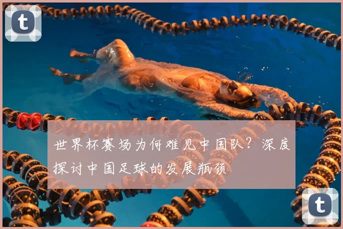 世界杯赛场为何难见中国队?深度探讨中国足球的发展瓶颈