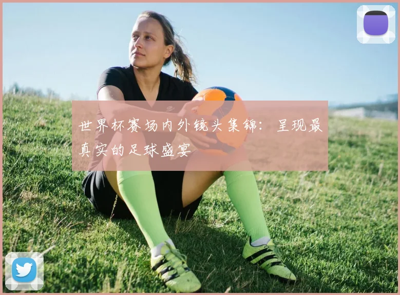 世界杯赛场内外镜头集锦:呈现最真实的足球盛宴