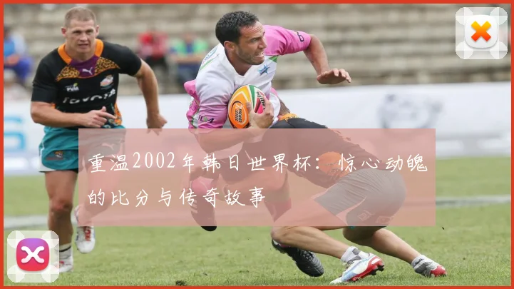 重温2002年韩日世界杯：惊心动魄的比分与传奇故事