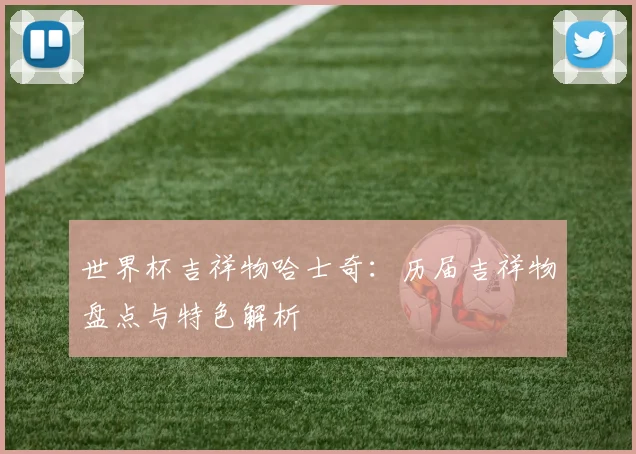 世界杯吉祥物哈士奇:历届吉祥物盘点与特色解析