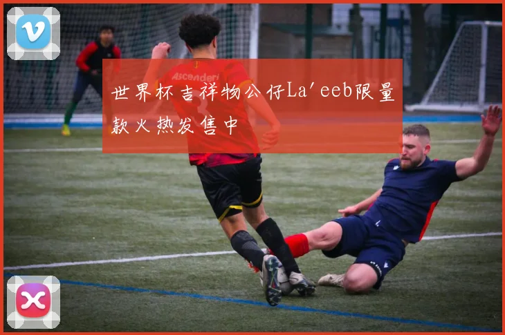 世界杯吉祥物公仔La'eeb限量款火热发售中
