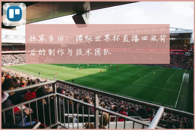 独家专访：揭秘世界杯直播回放背后的制作与技术团队