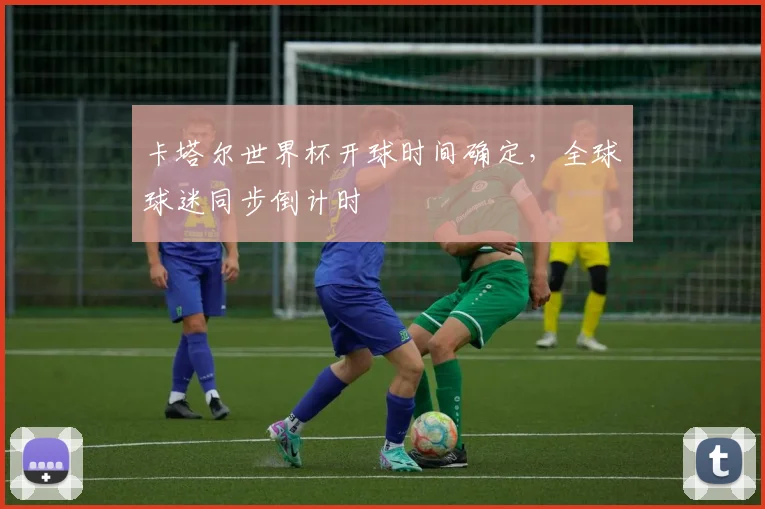 卡塔尔世界杯开球时间确定,全球球迷同步倒计时