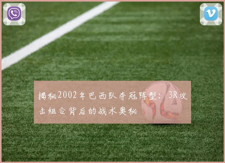 揭秘2002年巴西队夺冠阵型:3R攻击组合背后的战术奥秘