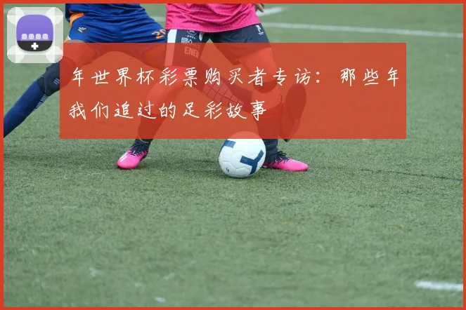 年世界杯彩票购买者专访：那些年我们追过的足彩故事