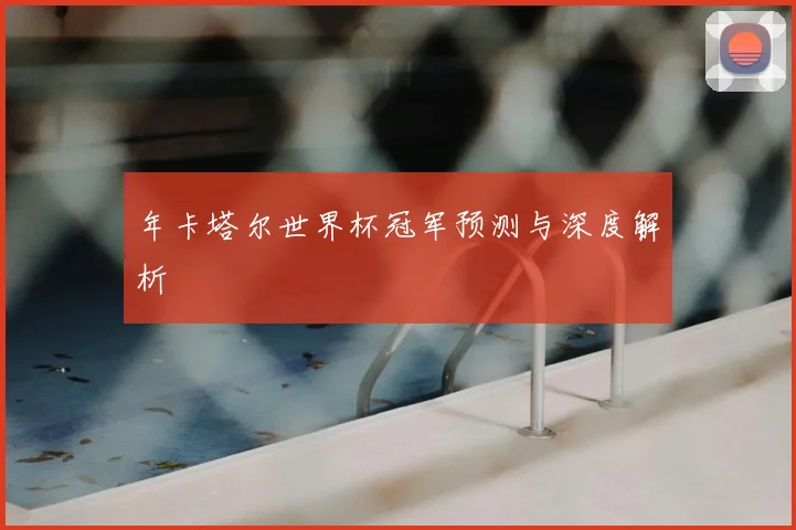 年卡塔尔世界杯冠军预测与深度解析