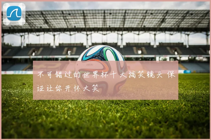不可错过的世界杯十大搞笑镜头 保证让你开怀大笑