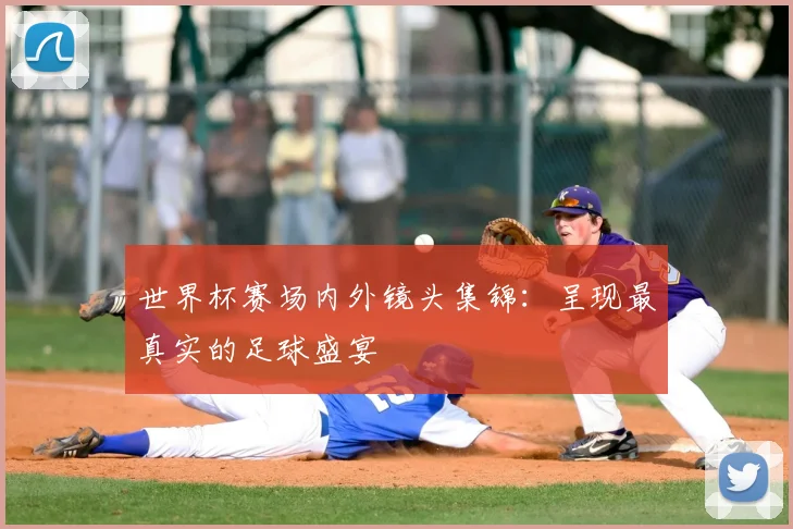 世界杯赛场内外镜头集锦：呈现最真实的足球盛宴