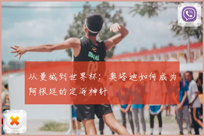 从曼城到世界杯：奥塔迪如何成为阿根廷的定海神针