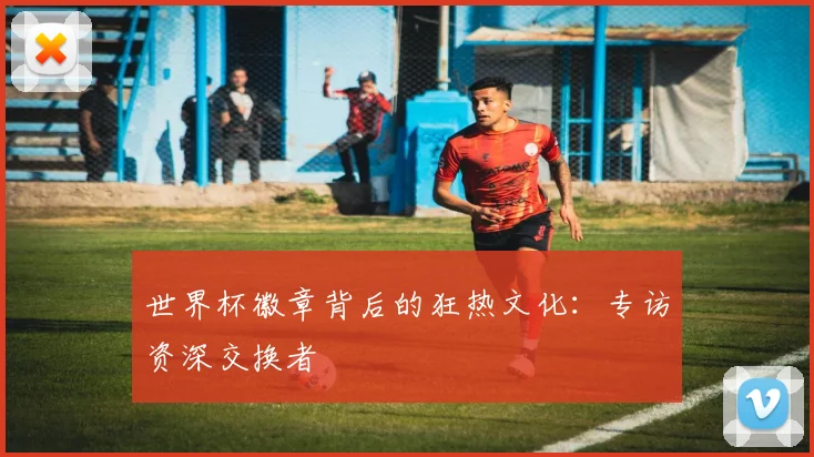 世界杯徽章背后的狂热文化：专访资深交换者