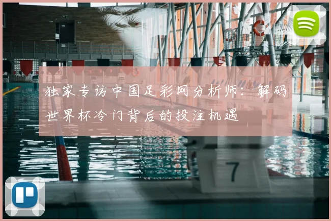 独家专访中国足彩网分析师：解码世界杯冷门背后的投注机遇