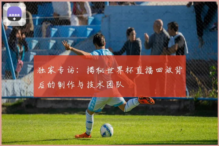 独家专访：揭秘世界杯直播回放背后的制作与技术团队