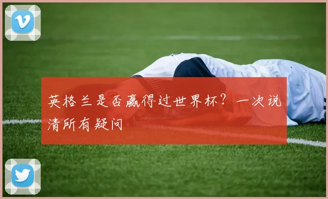 英格兰是否赢得过世界杯?一次说清所有疑问