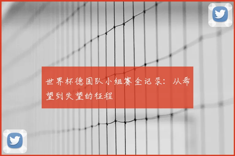 世界杯德国队小组赛全记录:从希望到失望的征程
