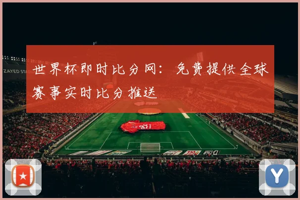 世界杯即时比分网：免费提供全球赛事实时比分推送