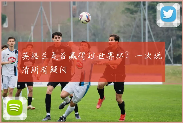 英格兰是否赢得过世界杯？一次说清所有疑问