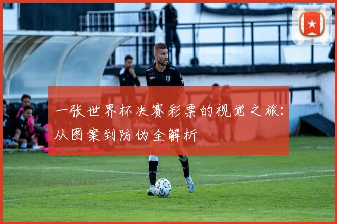 一张世界杯决赛彩票的视觉之旅：从图案到防伪全解析