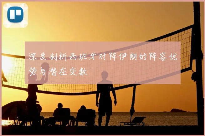 深度剖析西班牙对阵伊朗的阵容优势与潜在变数