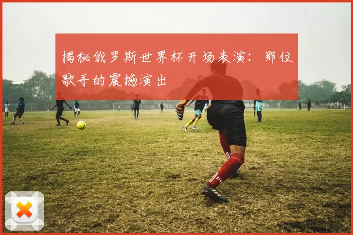 揭秘俄罗斯世界杯开场表演：那位歌手的震撼演出