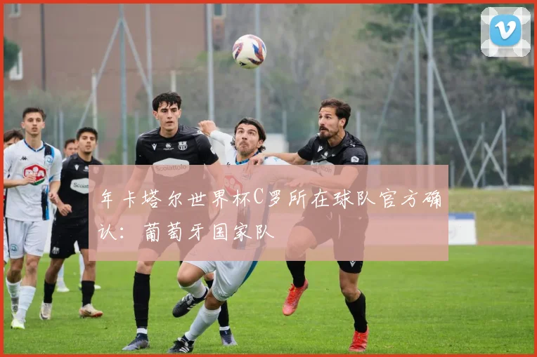 年卡塔尔世界杯C罗所在球队官方确认：葡萄牙国家队