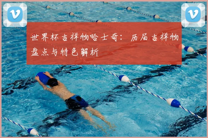 世界杯吉祥物哈士奇：历届吉祥物盘点与特色解析
