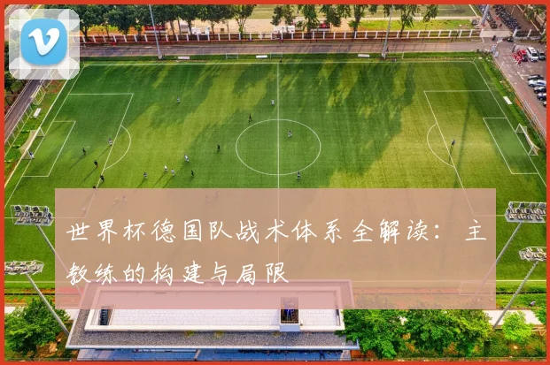 世界杯德国队战术体系全解读:主教练的构建与局限