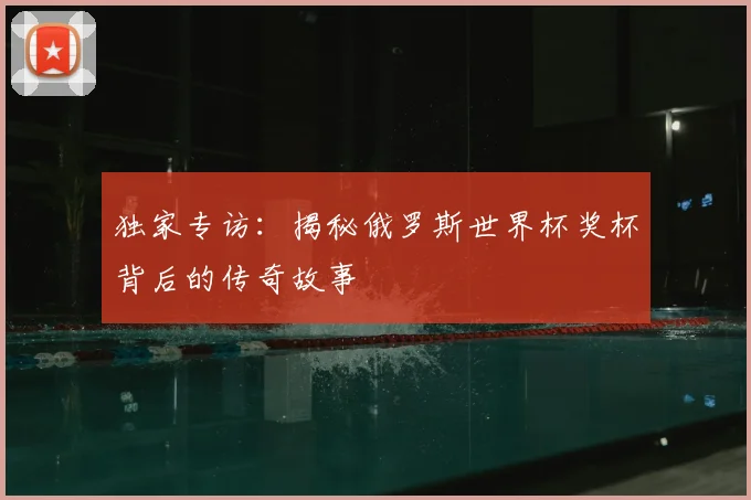 独家专访：揭秘俄罗斯世界杯奖杯背后的传奇故事