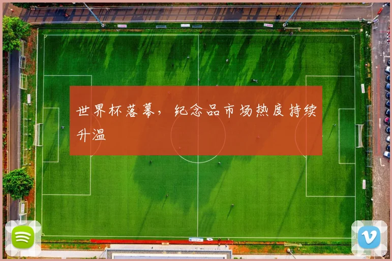世界杯落幕，纪念品市场热度持续升温