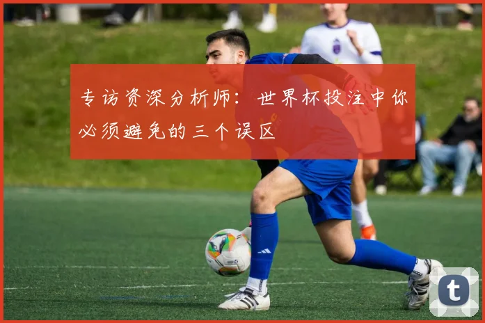 专访资深分析师:世界杯投注中你必须避免的三个误区