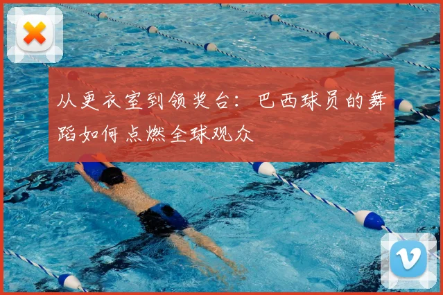 从更衣室到领奖台:巴西球员的舞蹈如何点燃全球观众