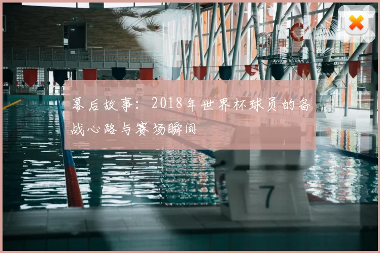 幕后故事：2018年世界杯球员的备战心路与赛场瞬间
