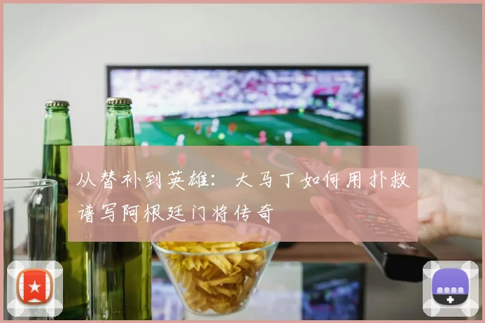 从替补到英雄:大马丁如何用扑救谱写阿根廷门将传奇