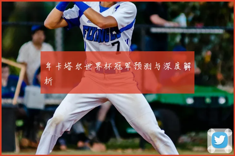 年卡塔尔世界杯冠军预测与深度解析